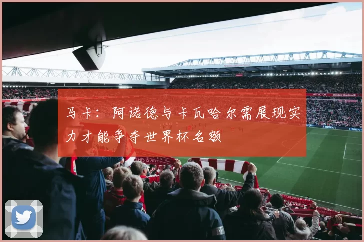 马卡：阿诺德与卡瓦哈尔需展现实力才能争夺世界杯名额