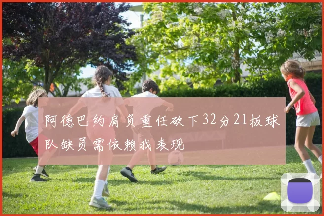 阿德巴约肩负重任砍下32分21板球队缺员需依赖我表现