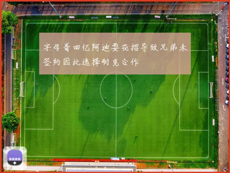 字母哥回忆阿迪耍花招导致兄弟未签约因此选择耐克合作