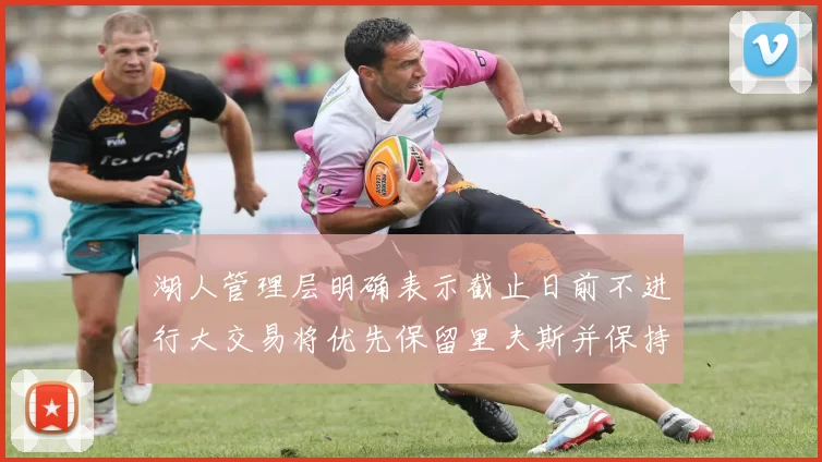 湖人管理层明确表示截止日前不进行大交易将优先保留里夫斯并保持灵活性