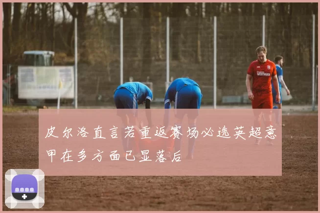 皮尔洛直言若重返赛场必选英超意甲在多方面已显落后