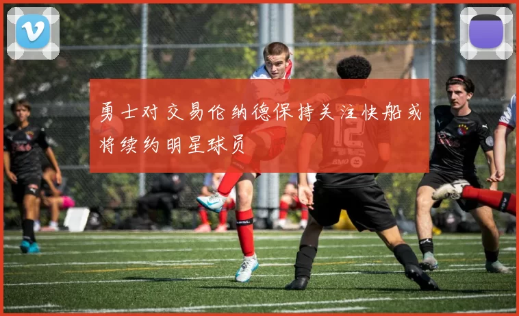 勇士对交易伦纳德保持关注快船或将续约明星球员
