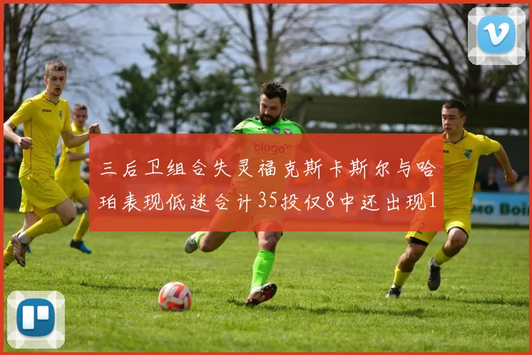 三后卫组合失灵福克斯卡斯尔与哈珀表现低迷合计35投仅8中还出现10次失误