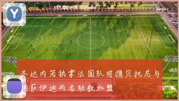 齐达内若执掌法国队将携贝托尼与姆萨伊迪两名助教加盟