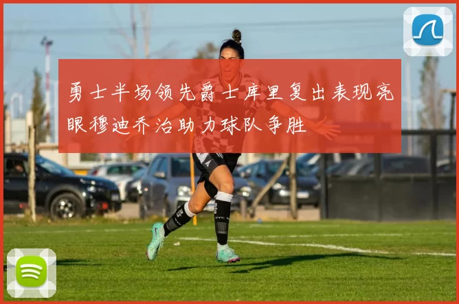 勇士半场领先爵士库里复出表现亮眼穆迪乔治助力球队争胜