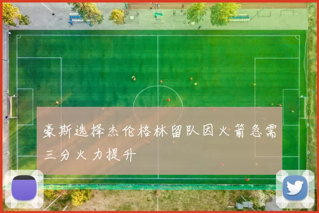 豪斯选择杰伦格林留队因火箭急需三分火力提升
