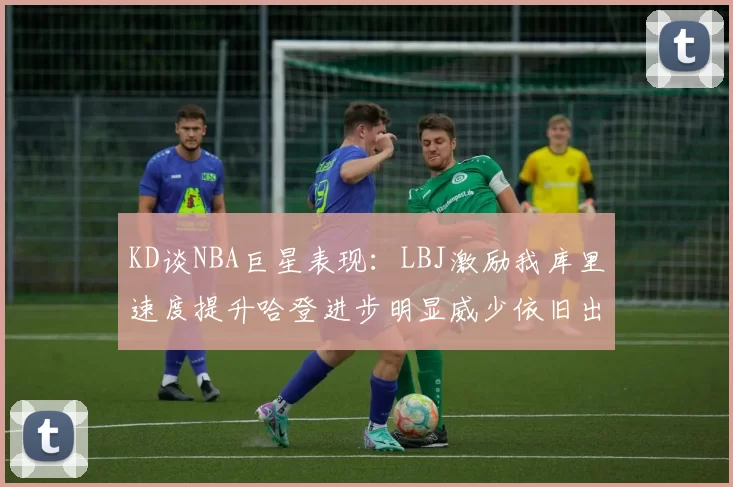 KD谈NBA巨星表现：LBJ激励我库里速度提升哈登进步明显威少依旧出色