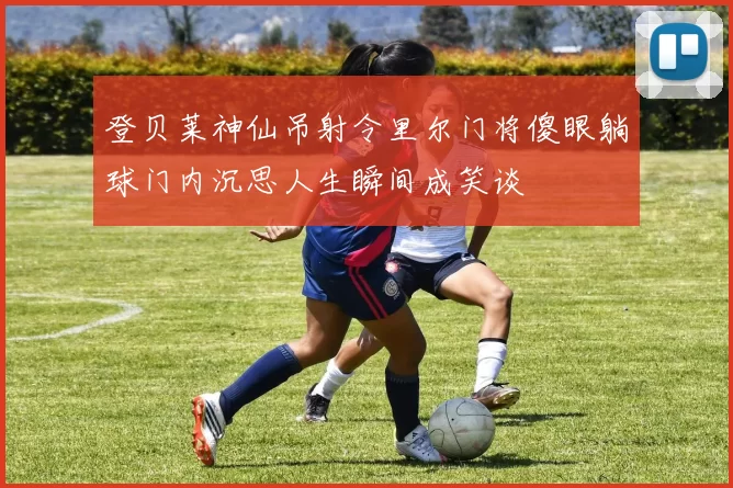 登贝莱神仙吊射令里尔门将傻眼躺球门内沉思人生瞬间成笑谈