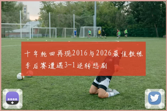 十年轮回再现2016与2026最佳教练季后赛遭遇3-1逆转悲剧