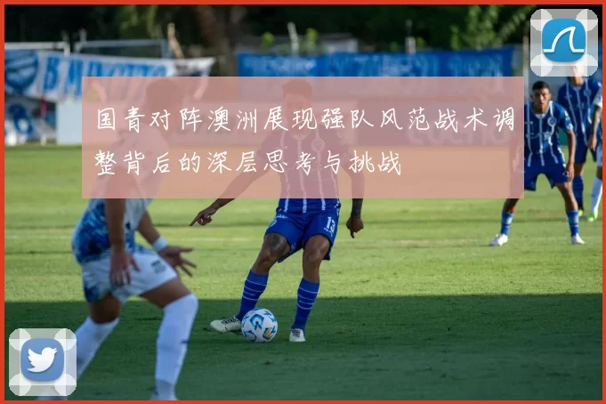 国青对阵澳洲展现强队风范战术调整背后的深层思考与挑战