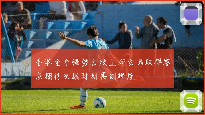 香港金牛强势击败上海玄鸟取得赛点期待决战时刻再创辉煌