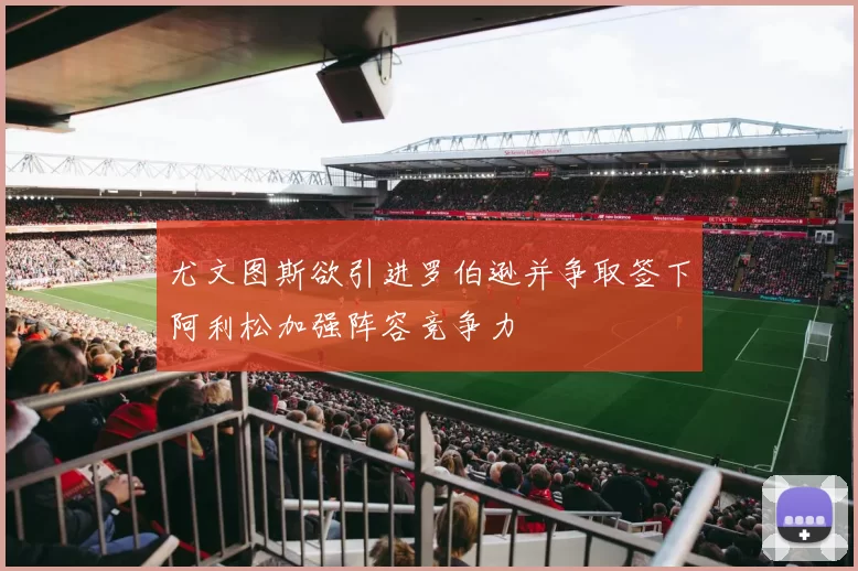 尤文图斯欲引进罗伯逊并争取签下阿利松加强阵容竞争力