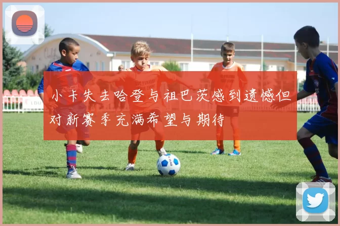 小卡失去哈登与祖巴茨感到遗憾但对新赛季充满希望与期待