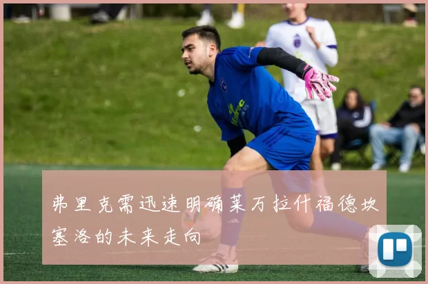 弗里克需迅速明确莱万拉什福德坎塞洛的未来走向