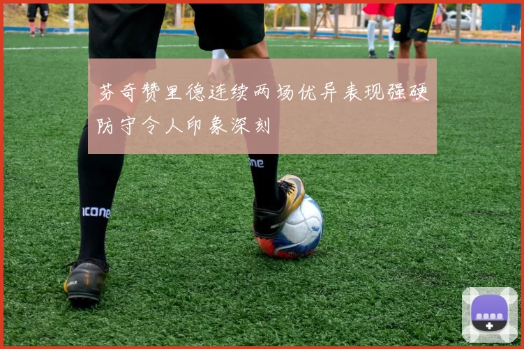 芬奇赞里德连续两场优异表现强硬防守令人印象深刻