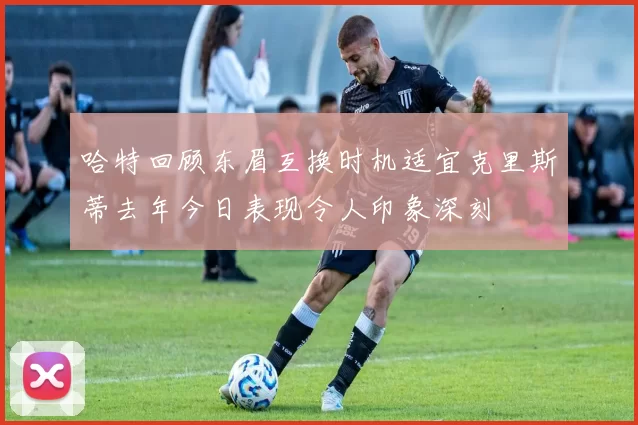 哈特回顾东眉互换时机适宜克里斯蒂去年今日表现令人印象深刻