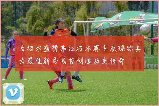 马绍尔盛赞弗拉格本赛季表现称其为最佳新秀或将创造历史传奇