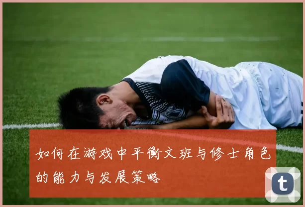 如何在游戏中平衡文班与修士角色的能力与发展策略
