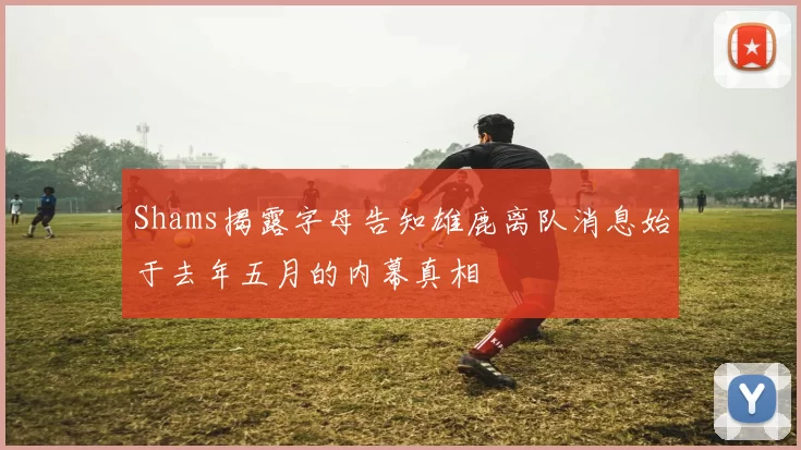Shams揭露字母告知雄鹿离队消息始于去年五月的内幕真相