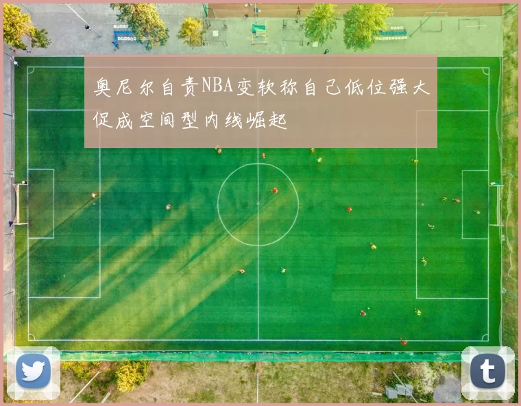 奥尼尔自责NBA变软称自己低位强大促成空间型内线崛起
