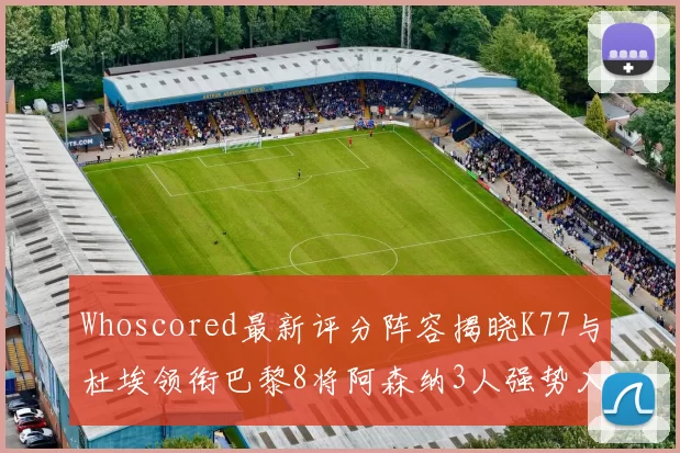 Whoscored最新评分阵容揭晓K77与杜埃领衔巴黎8将阿森纳3人强势入选