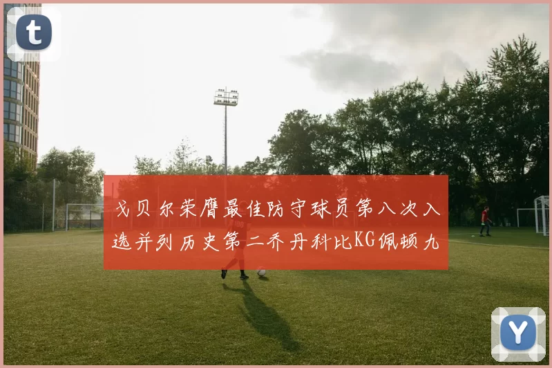 戈贝尔荣膺最佳防守球员第八次入选并列历史第二乔丹科比KG佩顿九次称王