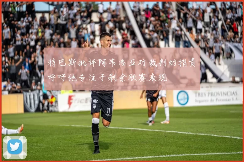 特巴斯批评阿韦洛亚对裁判的指责呼吁他专注于剩余联赛表现