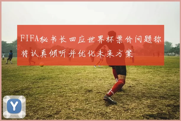 FIFA秘书长回应世界杯票价问题称将认真倾听并优化未来方案