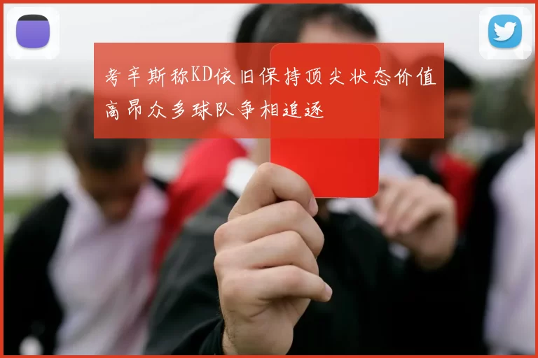考辛斯称KD依旧保持顶尖状态价值高昂众多球队争相追逐