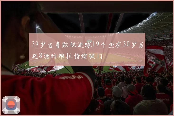39岁吉鲁欧联进球19个全在30岁后近8场对维拉持续破门
